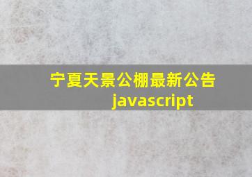 宁夏天景公棚最新公告 javascript